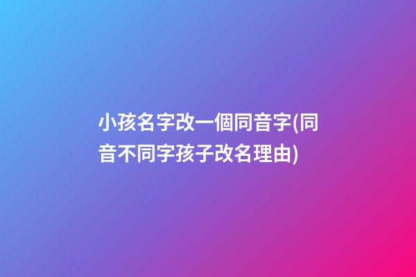 小孩名字改一個同音字(同音不同字孩子改名理由)
