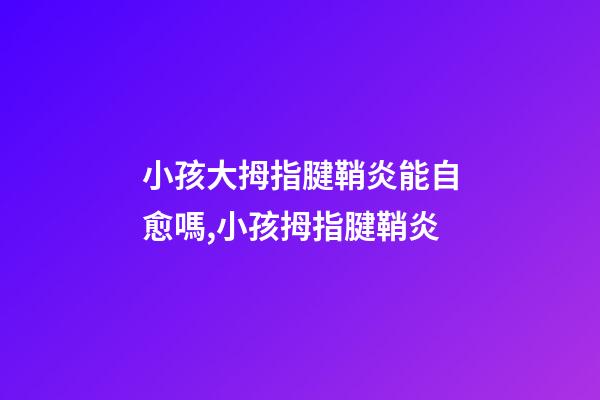 小孩大拇指腱鞘炎能自愈嗎,小孩拇指腱鞘炎-第1張-觀點(diǎn)-玄機(jī)派