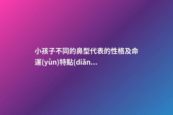 小孩子不同的鼻型代表的性格及命運(yùn)特點(diǎn)