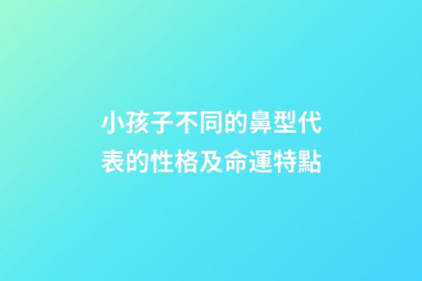 小孩子不同的鼻型代表的性格及命運特點