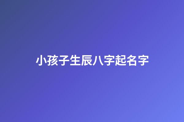 小孩子生辰八字起名字(小孩子生辰八字起名字怎么取)-第1張-寶寶起名-玄機派