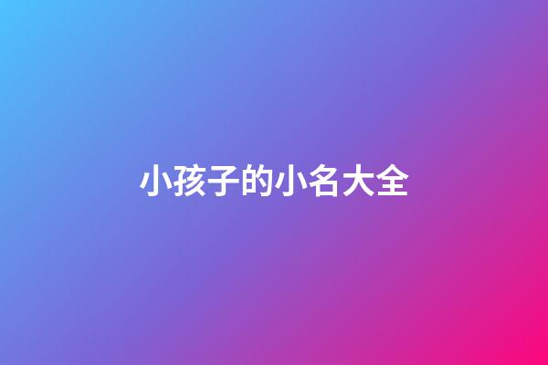小孩子的小名大全(小孩子小名大全2023)-第1張-寶寶起名-玄機派