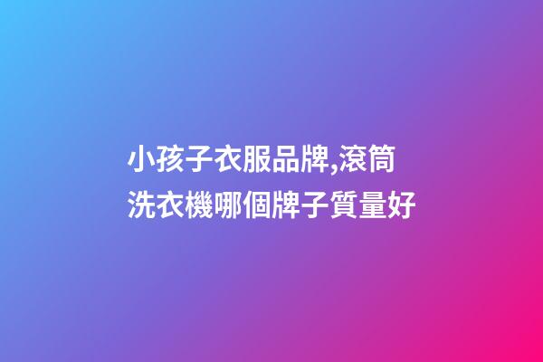 小孩子衣服品牌,滾筒洗衣機哪個牌子質量好-第1張-觀點-玄機派