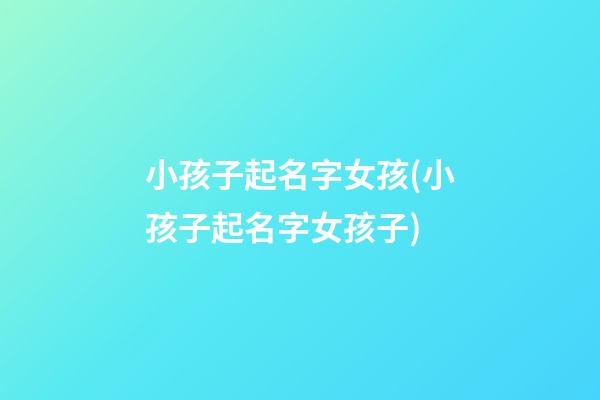 小孩子起名字女孩(小孩子起名字女孩子)
