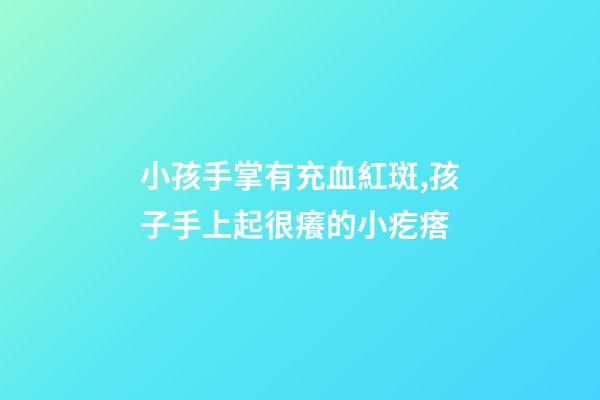 小孩手掌有充血紅斑,孩子手上起很癢的小疙瘩-第1張-觀點-玄機派