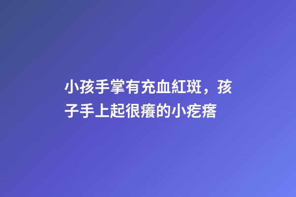 小孩手掌有充血紅斑，孩子手上起很癢的小疙瘩-第1張-觀點-玄機派