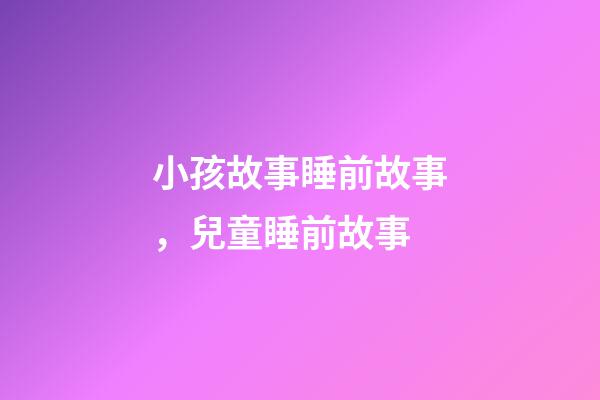 小孩故事睡前故事，兒童睡前故事-第1張-觀點(diǎn)-玄機(jī)派