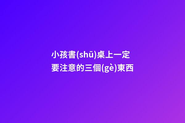 小孩書(shū)桌上一定要注意的三個(gè)東西