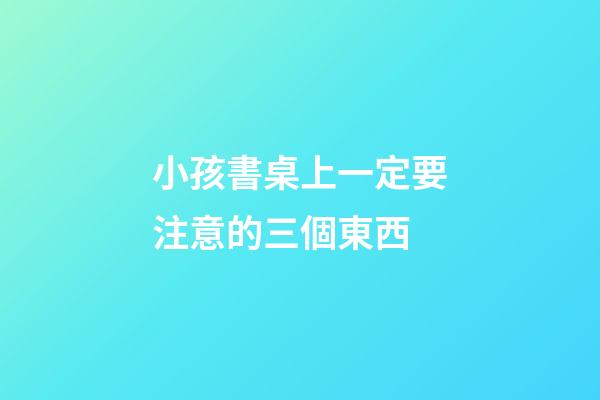 小孩書桌上一定要注意的三個東西