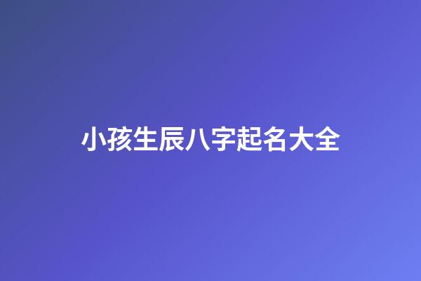 小孩生辰八字起名大全(小孩起名生辰八字查詢)-第1張-寶寶起名-玄機派