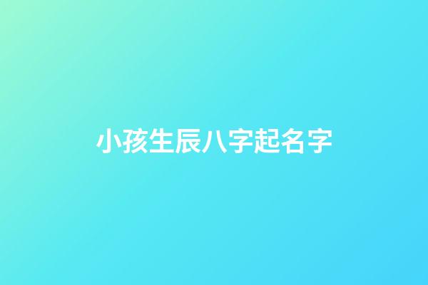 小孩生辰八字起名字(娃兒生辰八字取名)