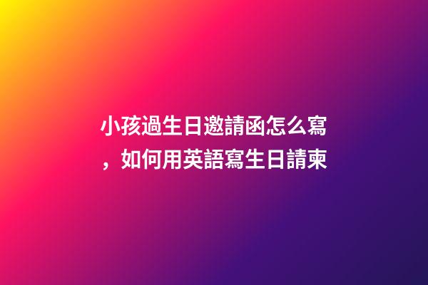 小孩過生日邀請函怎么寫，如何用英語寫生日請柬-第1張-觀點-玄機派