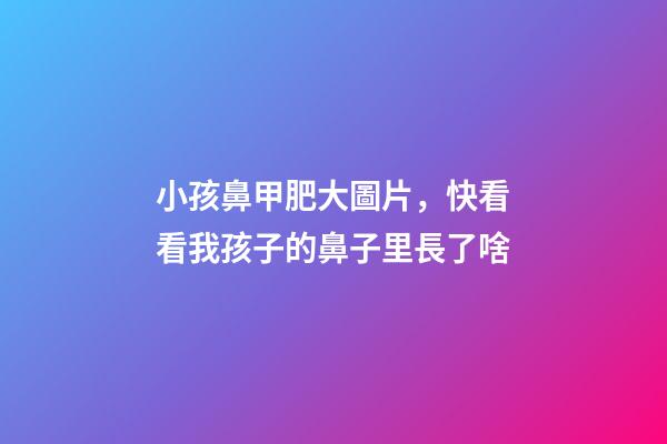 小孩鼻甲肥大圖片，快看看我孩子的鼻子里長了啥-第1張-觀點-玄機派