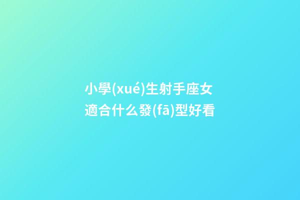 小學(xué)生射手座女適合什么發(fā)型好看