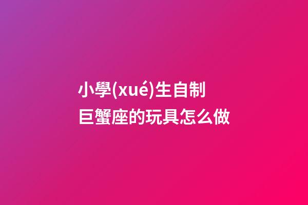 小學(xué)生自制巨蟹座的玩具怎么做-第1張-星座運勢-玄機派