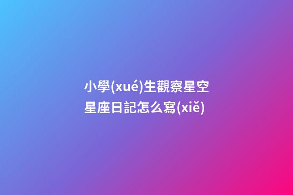 小學(xué)生觀察星空星座日記怎么寫(xiě)-第1張-星座運(yùn)勢(shì)-玄機(jī)派
