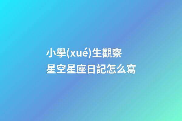 小學(xué)生觀察星空星座日記怎么寫