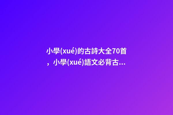 小學(xué)的古詩大全70首，小學(xué)語文必背古詩詞70首及釋義-第1張-觀點(diǎn)-玄機(jī)派