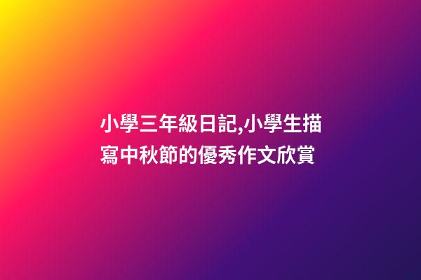 小學三年級日記,小學生描寫中秋節的優秀作文欣賞-第1張-觀點-玄機派