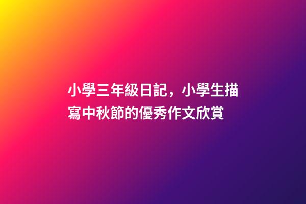 小學三年級日記，小學生描寫中秋節的優秀作文欣賞-第1張-觀點-玄機派