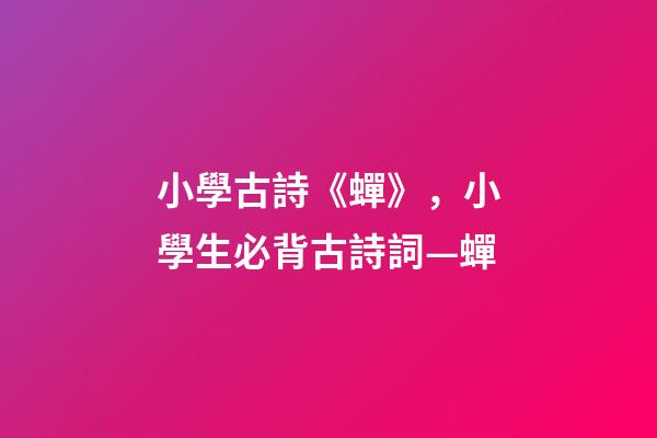 小學古詩《蟬》，小學生必背古詩詞—蟬