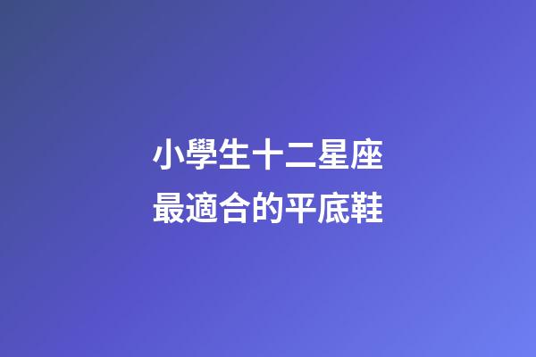 小學生十二星座最適合的平底鞋