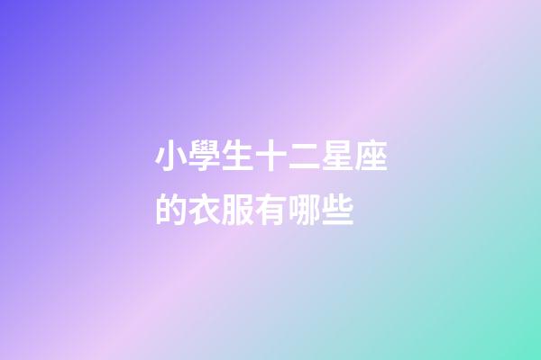 小學生十二星座的衣服有哪些-第1張-星座運勢-玄機派
