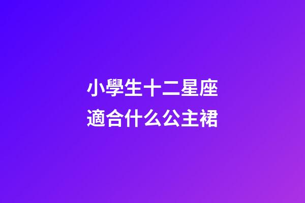 小學生十二星座適合什么公主裙-第1張-星座運勢-玄機派