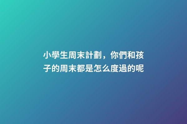 小學生周末計劃，你們和孩子的周末都是怎么度過的呢-第1張-觀點-玄機派