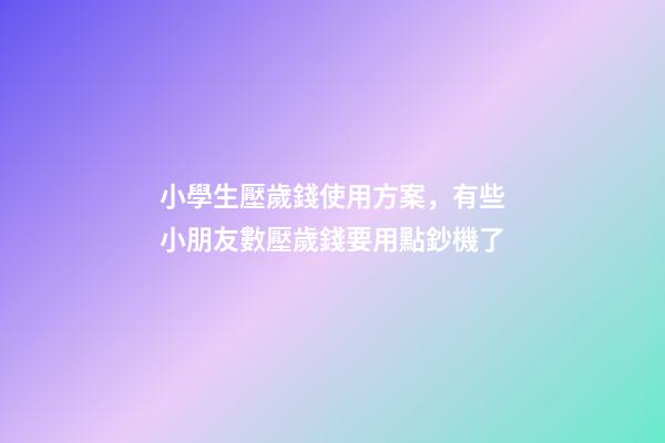 小學生壓歲錢使用方案，有些小朋友數壓歲錢要用點鈔機了-第1張-觀點-玄機派