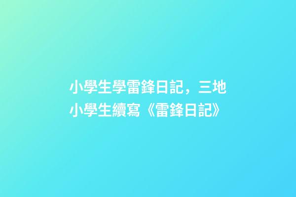小學生學雷鋒日記，三地小學生續寫《雷鋒日記》-第1張-觀點-玄機派