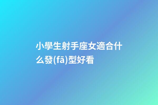 小學生射手座女適合什么發(fā)型好看