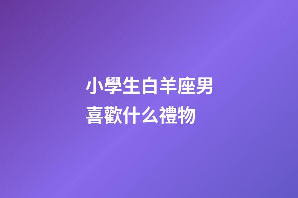 小學生白羊座男喜歡什么禮物-第1張-星座運勢-玄機派