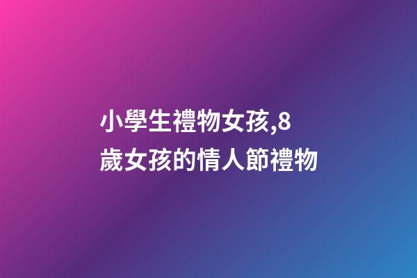 小學生禮物女孩,8歲女孩的情人節禮物-第1張-觀點-玄機派