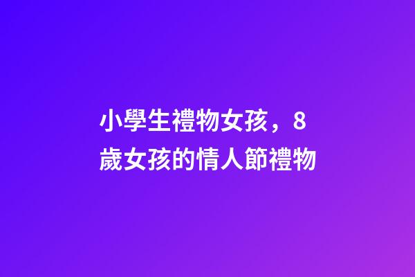 小學生禮物女孩，8歲女孩的情人節禮物-第1張-觀點-玄機派