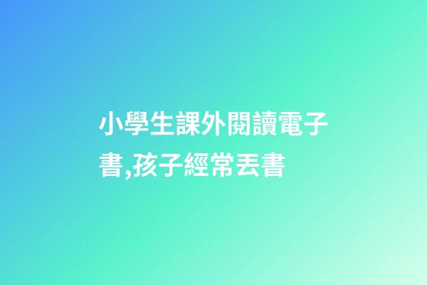 小學生課外閱讀電子書,孩子經常丟書-第1張-觀點-玄機派