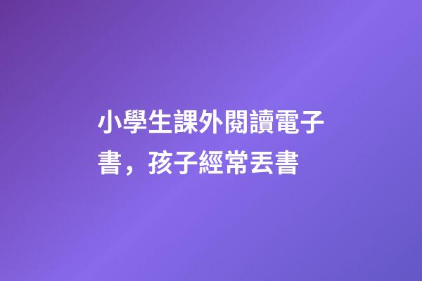小學生課外閱讀電子書，孩子經常丟書-第1張-觀點-玄機派