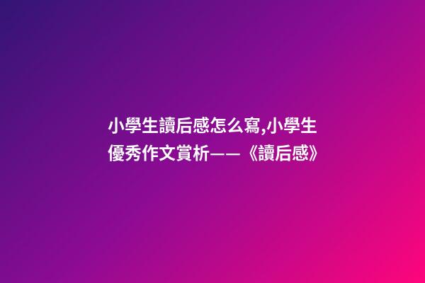 小學生讀后感怎么寫,小學生優秀作文賞析——《讀后感》-第1張-觀點-玄機派