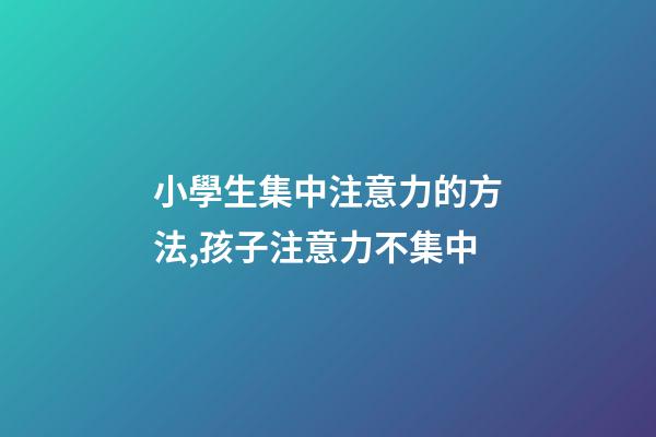 小學生集中注意力的方法,孩子注意力不集中-第1張-觀點-玄機派