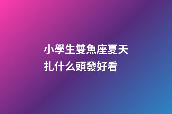 小學生雙魚座夏天扎什么頭發好看-第1張-星座運勢-玄機派