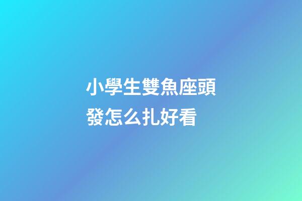 小學生雙魚座頭發怎么扎好看-第1張-星座運勢-玄機派