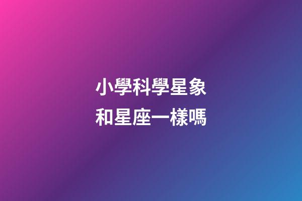 小學科學星象和星座一樣嗎-第1張-星座運勢-玄機派