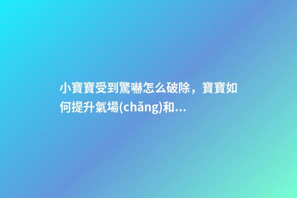 小寶寶受到驚嚇怎么破除，寶寶如何提升氣場(chǎng)和運(yùn)勢(shì)