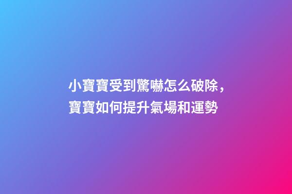 小寶寶受到驚嚇怎么破除，寶寶如何提升氣場和運勢