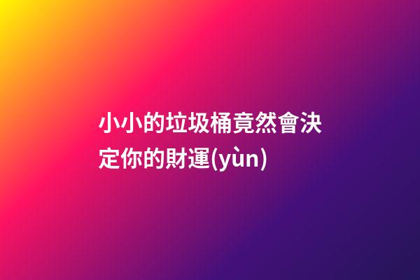 小小的垃圾桶竟然會決定你的財運(yùn)
