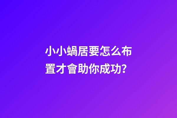 小小蝸居要怎么布置才會助你成功？
