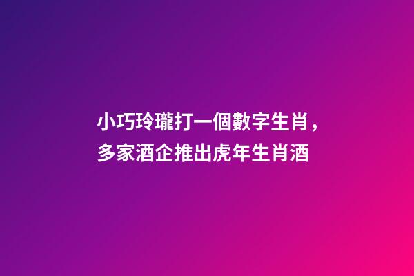 小巧玲瓏打一個數字生肖，多家酒企推出虎年生肖酒-第1張-觀點-玄機派