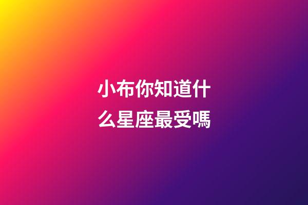 小布你知道什么星座最受嗎-第1張-星座運(yùn)勢(shì)-玄機(jī)派