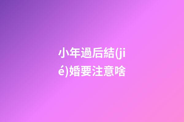 小年過后結(jié)婚要注意啥