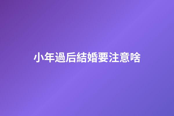 小年過后結婚要注意啥